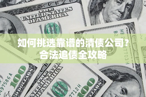 济南如何挑选靠谱的清债公司？合法追债全攻略
