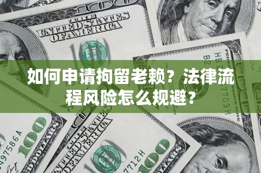 济南如何申请拘留老赖？法律流程风险怎么规避？