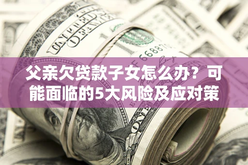 济南父亲欠贷款子女怎么办?可能面临的5大风险及应对策略 济南父亲欠贷款子女怎么办?可能面临的5大风险及应对策略