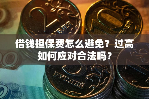 济南借钱担保费怎么避免？过高如何应对合法吗？