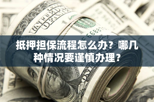 济南抵押担保流程怎么办？哪几种情况要谨慎办理？