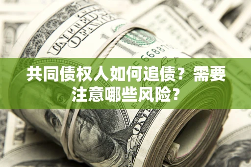 济南共同债权人如何追债？需要注意哪些风险？