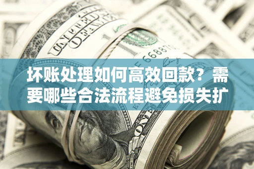 济南坏账处理如何高效回款？需要哪些合法流程避免损失扩大？