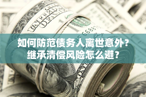 济南如何防范债务人离世意外？继承清偿风险怎么避？