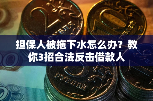 济南担保人被拖下水怎么办？教你3招合法反击借款人