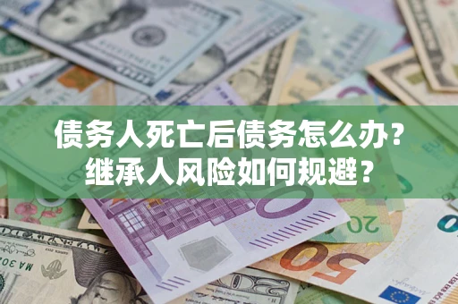 济南债务人死亡后债务怎么办？继承人风险如何规避？