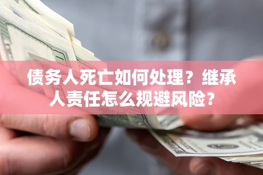 济南债务人死亡如何处理？继承人责任怎么规避风险？