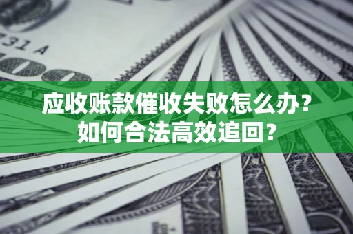 济南应收账款催收失败怎么办？如何合法高效追回？
