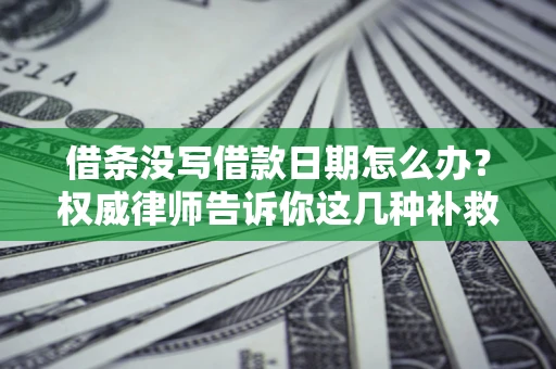 济南借条没写借款日期怎么办？权威律师告诉你这几种补救方法！