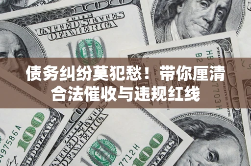 济南债务纠纷莫犯愁！带你厘清合法催收与违规红线