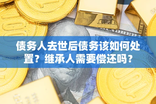 济南债务人去世后债务该如何处置？继承人需要偿还吗？