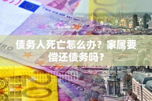 济南债务人死亡怎么办？家属要偿还债务吗？