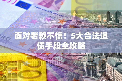 济南面对老赖不慌！5大合法追债手段全攻略