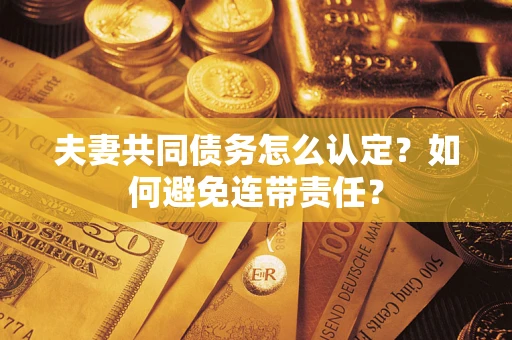 济南夫妻共同债务怎么认定？如何避免连带责任？