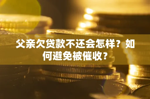 济南父亲欠贷款不还会怎样？如何避免被催收？