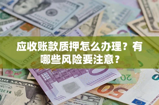 济南应收账款质押怎么办理？有哪些风险要注意？