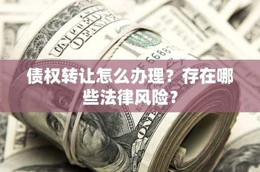 济南债权转让怎么办理？存在哪些法律风险？