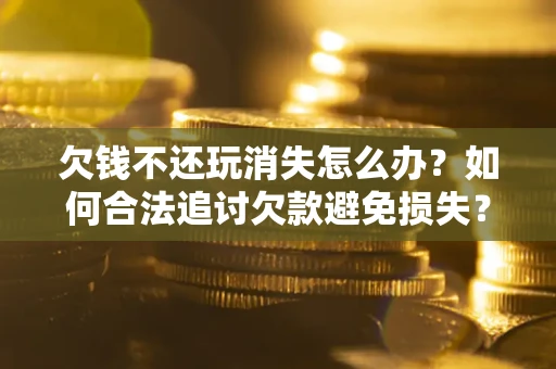 济南欠钱不还玩消失怎么办?如何合法追讨欠款避免损失? 济南欠钱不还玩消失怎么办?如何合法追讨欠款避免损失?