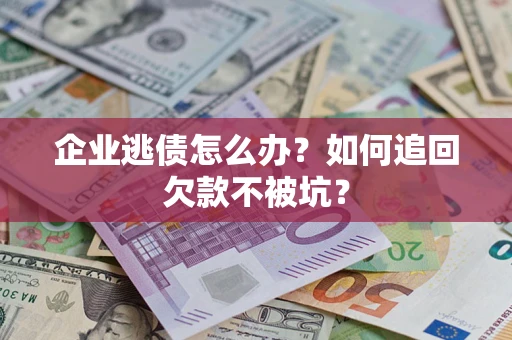 济南企业逃债怎么办？如何追回欠款不被坑？