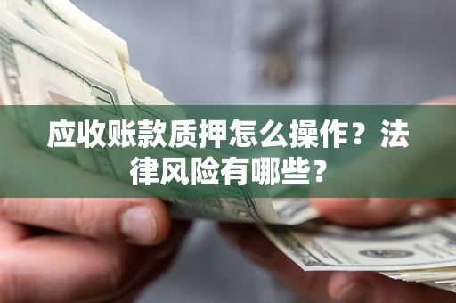 济南应收账款质押怎么操作？法律风险有哪些？