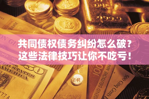 济南共同债权债务纠纷怎么破？这些法律技巧让你不吃亏！