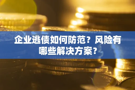 济南企业逃债如何防范？风险有哪些解决方案？