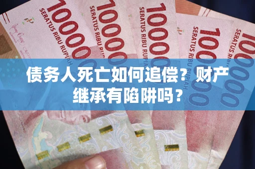 济南债务人死亡如何追偿？财产继承有陷阱吗？