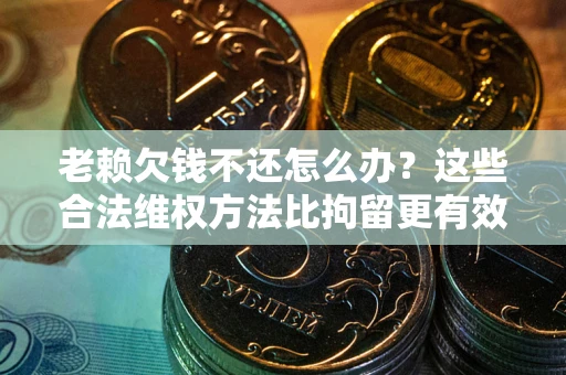 济南老赖欠钱不还怎么办？这些合法维权方法比拘留更有效