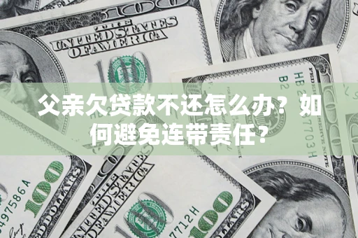 济南父亲欠贷款不还怎么办？如何避免连带责任？