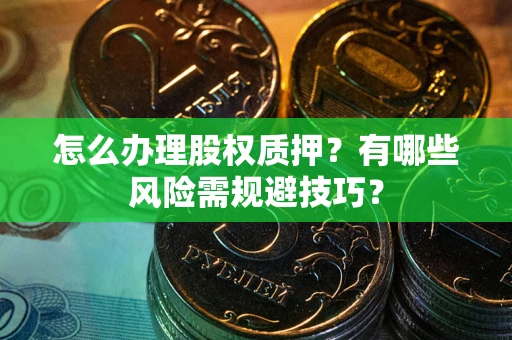 济南怎么办理股权质押？有哪些风险需规避技巧？