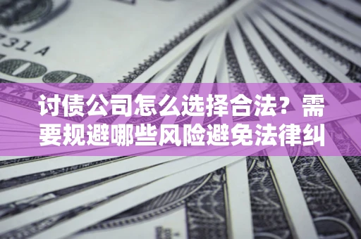 济南讨债公司怎么选择合法?需要规避哪些风险避免法律纠纷? 济南讨债公司怎么选择合法?需要规避哪些风险避免法律纠纷?