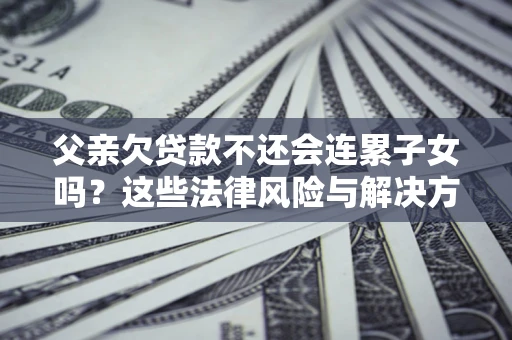 济南父亲欠贷款不还会连累子女吗？这些法律风险与解决方法要早知道！