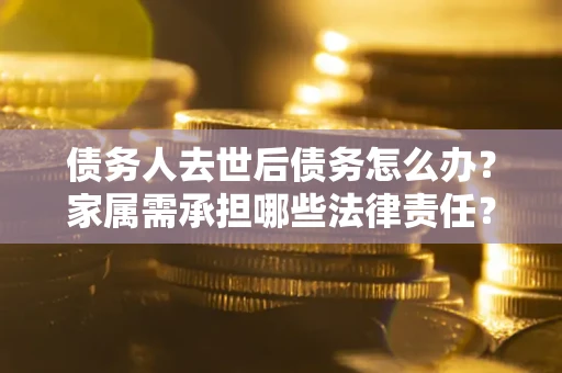济南债务人去世后债务怎么办？家属需承担哪些法律责任？