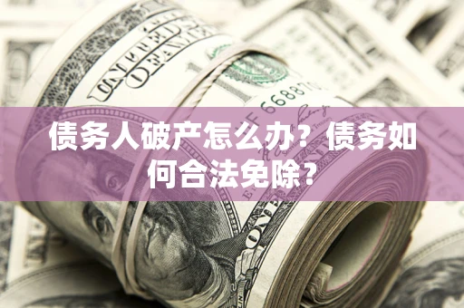 济南债务人破产怎么办？债务如何合法免除？
