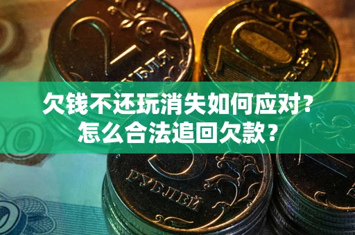 济南欠钱不还玩消失如何应对？怎么合法追回欠款？