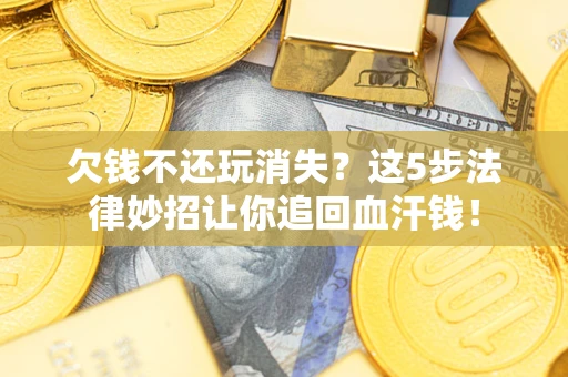 济南欠钱不还玩消失？这5步法律妙招让你追回血汗钱！