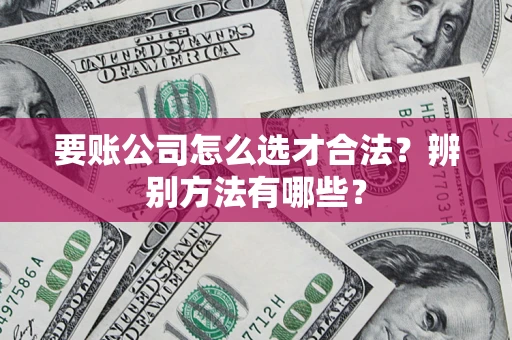 济南要账公司怎么选才合法？辨别方法有哪些？