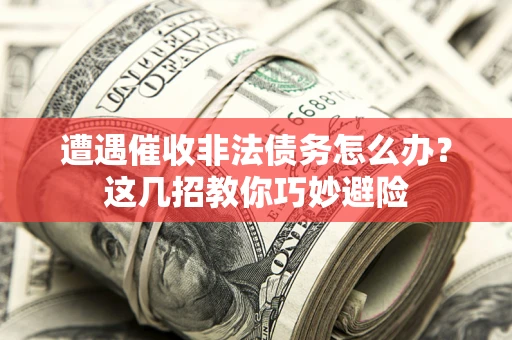 济南遭遇催收非法债务怎么办？这几招教你巧妙避险