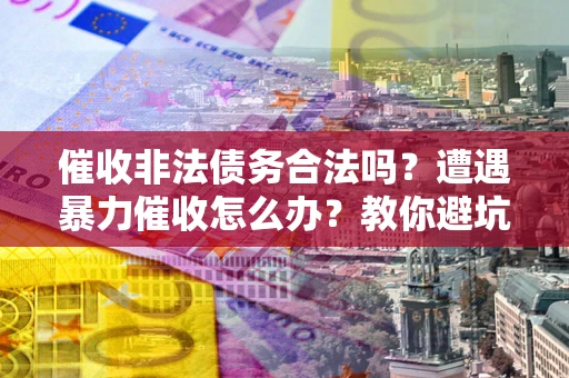 济南催收非法债务合法吗？遭遇暴力催收怎么办？教你避坑指南！