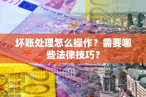 济南坏账处理怎么操作？需要哪些法律技巧？