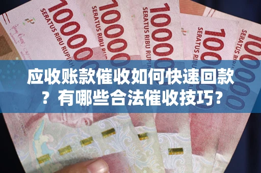 济南应收账款催收如何快速回款？有哪些合法催收技巧？