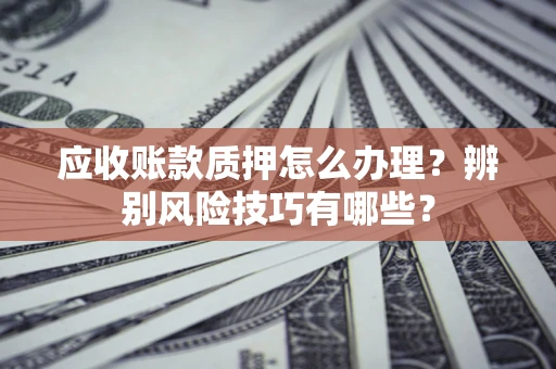 济南应收账款质押怎么办理？辨别风险技巧有哪些？