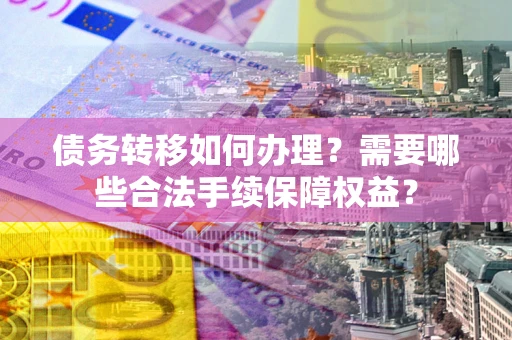 济南债务转移如何办理？需要哪些合法手续保障权益？