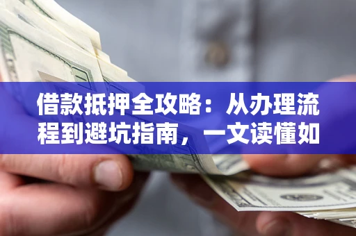 济南借款抵押全攻略：从办理流程到避坑指南，一文读懂如何安全融资