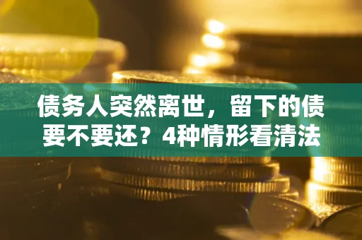 济南债务人突然离世，留下的债要不要还？4种情形看清法律判决