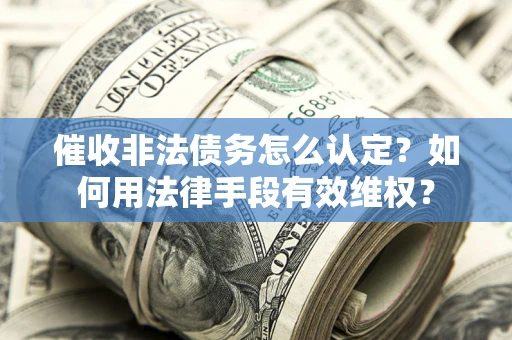 济南催收非法债务怎么认定？如何用法律手段有效维权？