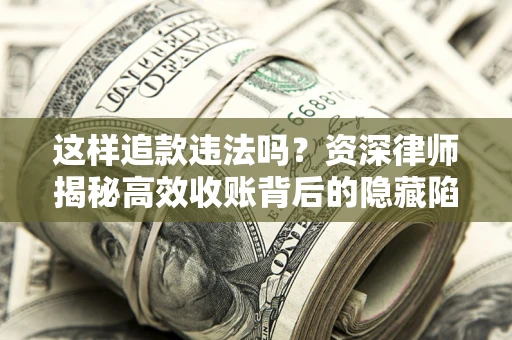 济南这样追款违法吗？资深律师揭秘高效收账背后的隐藏陷阱