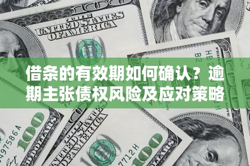 济南借条的有效期如何确认？逾期主张债权风险及应对策略？