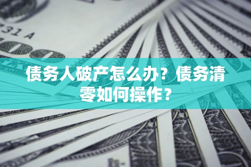 济南债务人破产怎么办？债务清零如何操作？