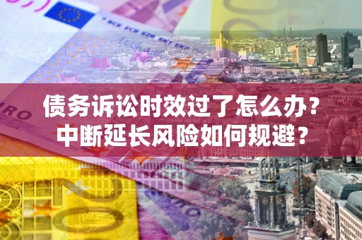 济南债务诉讼时效过了怎么办？中断延长风险如何规避？